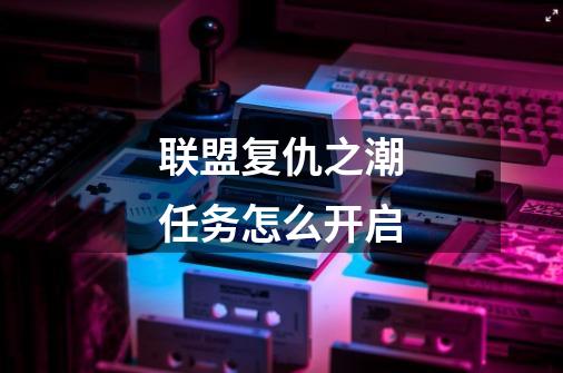 联盟复仇之潮任务怎么开启-第1张-游戏信息-龙启网