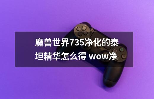 魔兽世界7.3.5净化的泰坦精华怎么得 wow净-第1张-游戏信息-龙启网