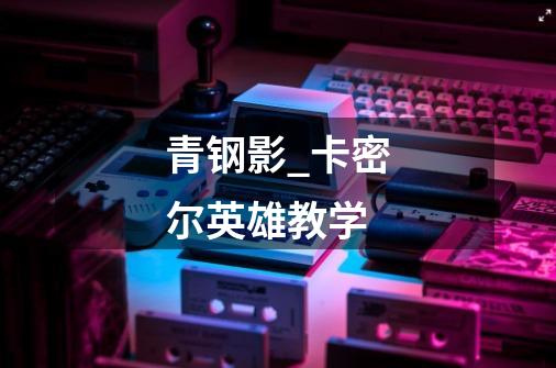 青钢影_卡密尔英雄教学-第1张-游戏信息-龙启网