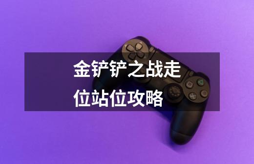 金铲铲之战走位站位攻略-第1张-游戏信息-龙启网