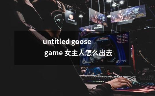 untitled goose game 女主人怎么出去-第1张-游戏信息-龙启网