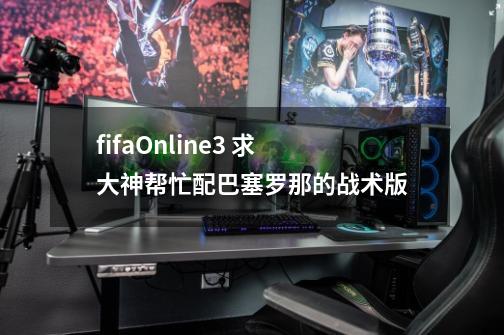 fifaOnline3 求大神帮忙配巴塞罗那的战术版-第1张-游戏信息-龙启网