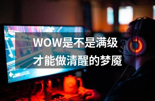 WOW是不是满级才能做清醒的梦魇-第1张-游戏信息-龙启网
