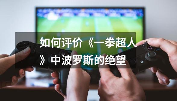 如何评价《一拳超人》中波罗斯的绝望-第1张-游戏信息-龙启网