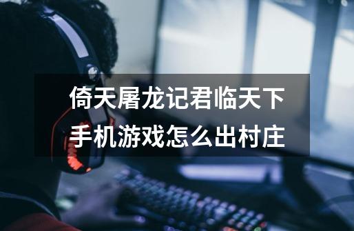 倚天屠龙记君临天下手机游戏怎么出村庄-第1张-游戏信息-龙启网