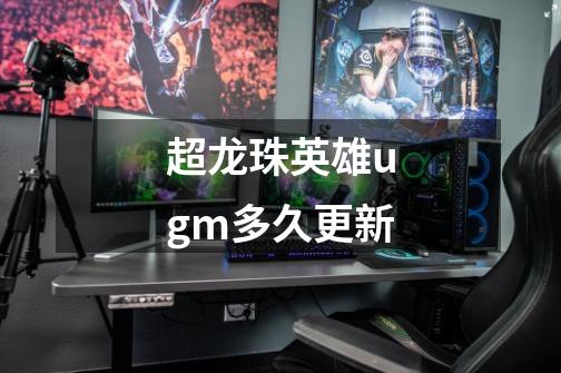 超龙珠英雄ugm多久更新-第1张-游戏信息-龙启网