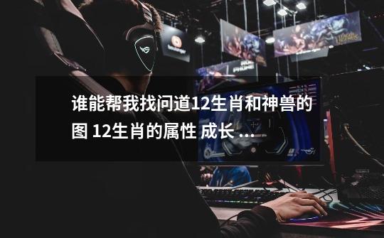 谁能帮我找问道12生肖和神兽的图 12生肖的属性 成长 是那几天技-第1张-游戏信息-龙启网