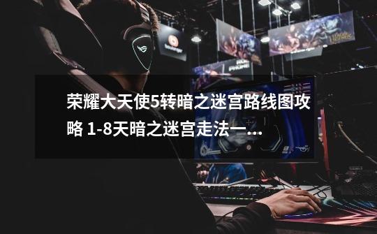 荣耀大天使5转暗之迷宫路线图攻略 1-8天暗之迷宫走法一览-新手攻略-安族网-第1张-游戏信息-龙启网