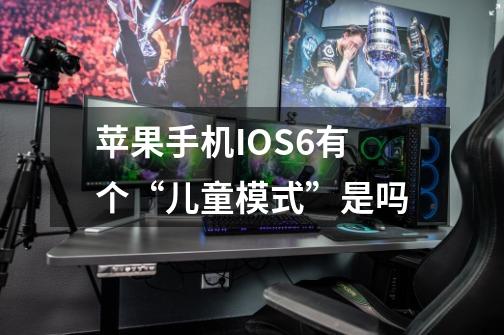苹果手机IOS6有个“儿童模式”是吗-第1张-游戏信息-龙启网