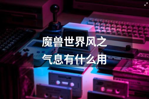 魔兽世界风之气息有什么用-第1张-游戏信息-龙启网