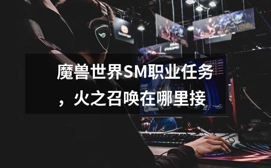 魔兽世界SM职业任务,火之召唤在哪里接-第1张-游戏信息-龙启网
