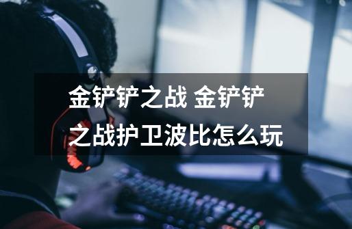 金铲铲之战 金铲铲之战护卫波比怎么玩-第1张-游戏信息-龙启网