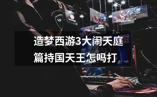 造梦西游3大闹天庭篇持国天王怎吗打-第1张-游戏信息-龙启网