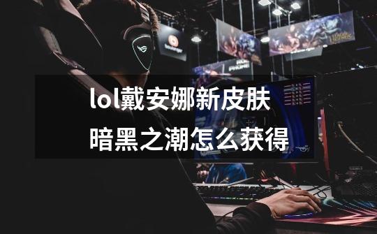 lol戴安娜新皮肤暗黑之潮怎么获得-第1张-游戏信息-龙启网