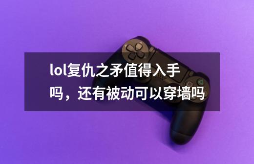 lol复仇之矛值得入手吗,还有被动可以穿墙吗-第1张-游戏信息-龙启网