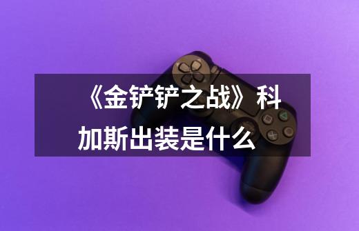 《金铲铲之战》科加斯出装是什么-第1张-游戏信息-龙启网