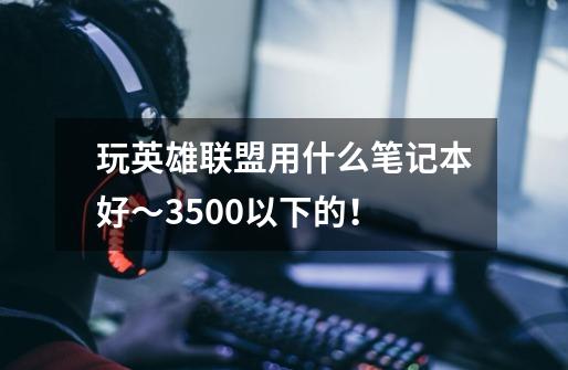 玩英雄联盟用什么笔记本好~3500以下的!-第1张-游戏信息-龙启网