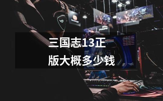 三国志13正版大概多少钱-第1张-游戏信息-龙启网