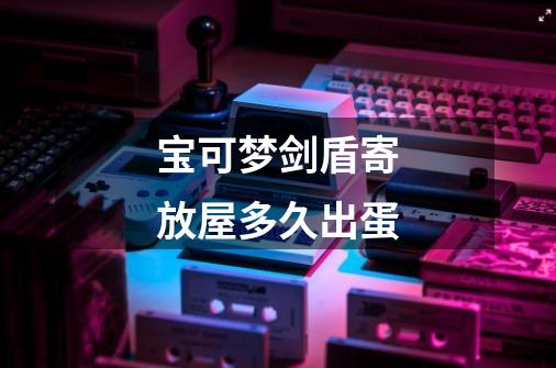 宝可梦剑盾寄放屋多久出蛋-第1张-游戏信息-龙启网