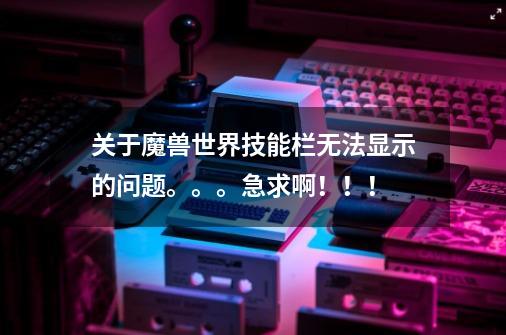 关于魔兽世界技能栏无法显示的问题。。。急求啊!!!-第1张-游戏信息-龙启网