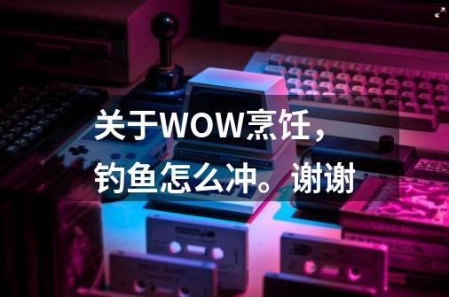 关于WOW烹饪,钓鱼怎么冲。谢谢-第1张-游戏信息-龙启网