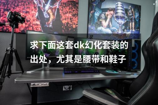 求下面这套dk幻化套装的出处,尤其是腰带和鞋子-第1张-游戏信息-龙启网