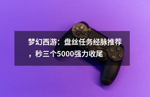 梦幻西游:盘丝任务经脉推荐,秒三个5000强力收尾-第1张-游戏信息-龙启网