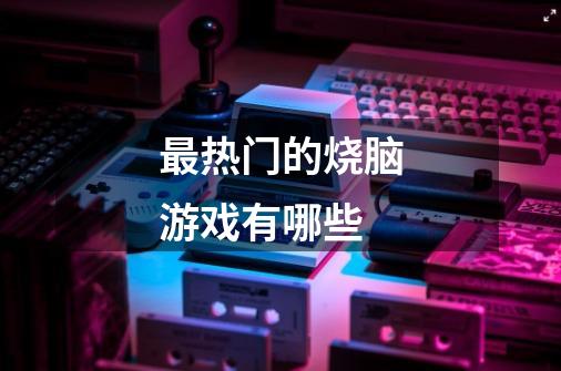 最热门的烧脑游戏有哪些-第1张-游戏信息-龙启网