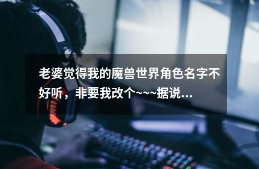 老婆觉得我的魔兽世界角色名字不好听,非要我改个~~~据说现在有付费改名,是怎么操作呢-第1张-游戏信息-龙启网