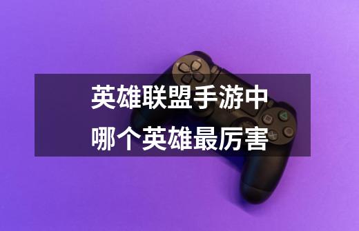 英雄联盟手游中哪个英雄最厉害-第1张-游戏信息-龙启网