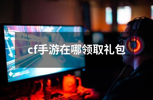 cf手游在哪领取礼包-第1张-游戏信息-龙启网