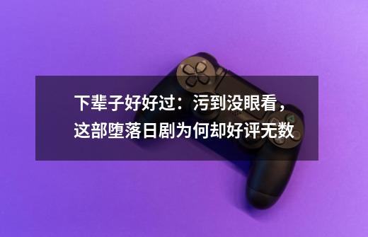 下辈子好好过:污到没眼看,这部堕落日剧为何却好评无数-第1张-游戏信息-龙启网