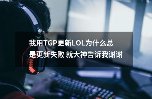 我用TGP更新LOL为什么总是更新失败 就大神告诉我谢谢-第1张-游戏信息-龙启网