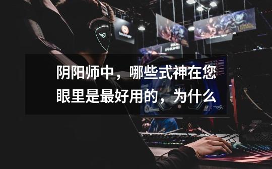 阴阳师中,哪些式神在您眼里是最好用的,为什么-第1张-游戏信息-龙启网