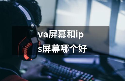va屏幕和ips屏幕哪个好-第1张-游戏信息-龙启网