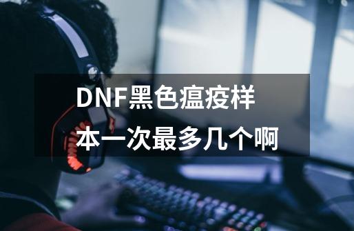DNF黑色瘟疫样本一次最多几个啊-第1张-游戏信息-龙启网