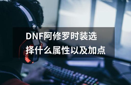 DNF阿修罗时装选择什么属性以及加点-第1张-游戏信息-龙启网