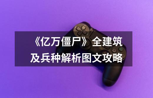 《亿万僵尸》全建筑及兵种解析图文攻略-第1张-游戏信息-龙启网