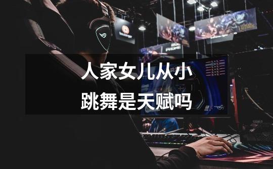 人家女儿从小跳舞是天赋吗-第1张-游戏信息-龙启网