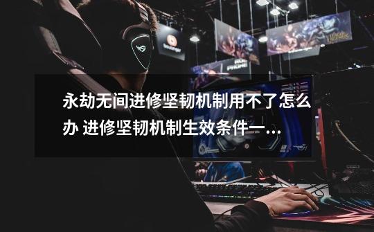 永劫无间进修坚韧机制用不了怎么办 进修坚韧机制生效条件一览-第1张-游戏信息-龙启网
