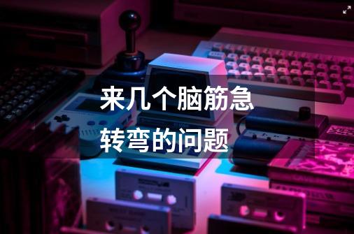 来几个脑筋急转弯的问题-第1张-游戏信息-龙启网
