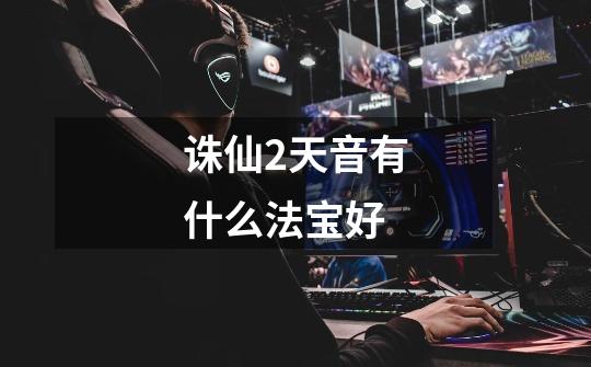 诛仙2天音有什么法宝好-第1张-游戏信息-龙启网