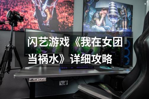 闪艺游戏《我在女团当祸水》详细攻略-第1张-游戏信息-龙启网
