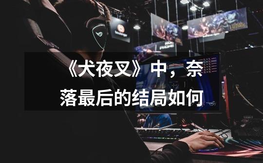 《犬夜叉》中,奈落最后的结局如何-第1张-游戏信息-龙启网