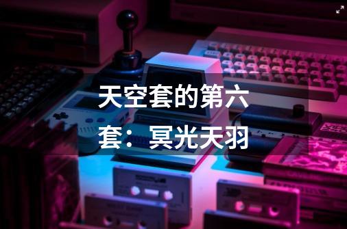天空套的第六套:冥光天羽-第1张-游戏信息-龙启网