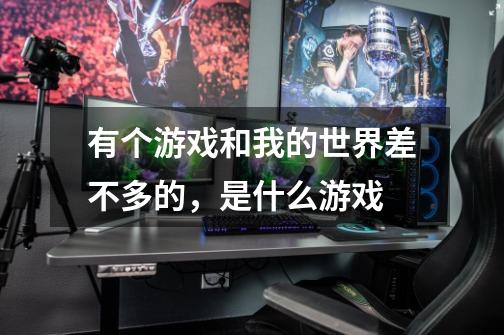 有个游戏和我的世界差不多的,是什么游戏-第1张-游戏信息-龙启网