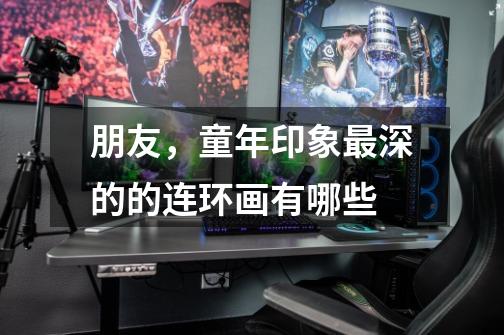 朋友,童年印象最深的的连环画有哪些-第1张-游戏信息-龙启网