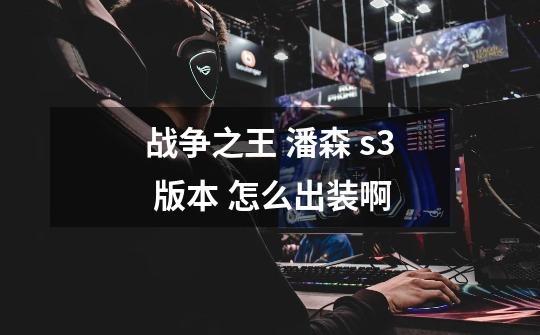 战争之王 潘森 s3 版本 怎么出装啊-第1张-游戏信息-龙启网