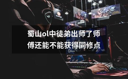 蜀山ol中徒弟出师了师傅还能不能获得同修点-第1张-游戏信息-龙启网