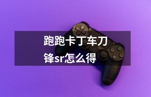 跑跑卡丁车刀锋sr怎么得-第1张-游戏信息-龙启网